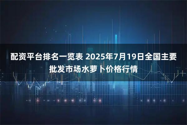 配资平台排名一览表 2025年7月19日全国主要批发市场水萝卜价格行情