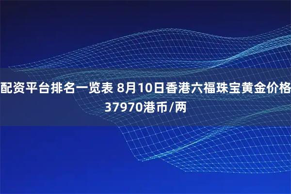 配资平台排名一览表 8月10日香港六福珠宝黄金价格37970港币/两