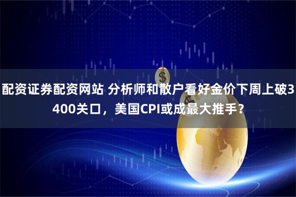 配资证券配资网站 分析师和散户看好金价下周上破3400关口，美国CPI或成最大推手？