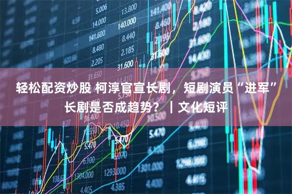 轻松配资炒股 柯淳官宣长剧，短剧演员“进军”长剧是否成趋势？｜文化短评