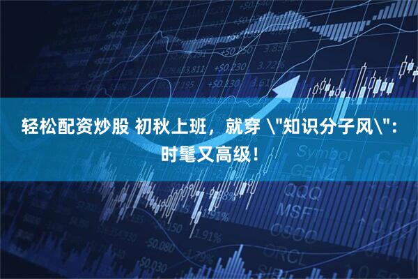 轻松配资炒股 初秋上班，就穿 ＂知识分子风＂：时髦又高级！
