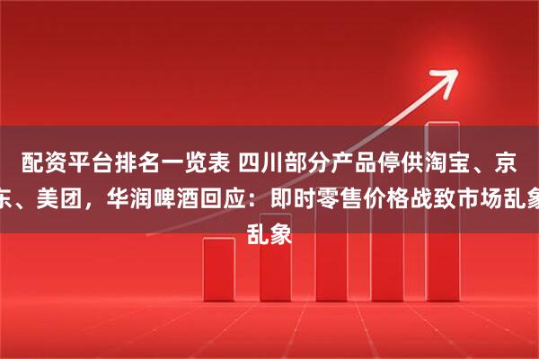 配资平台排名一览表 四川部分产品停供淘宝、京东、美团，华润啤酒回应：即时零售价格战致市场乱象