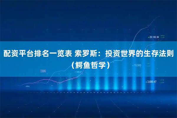 配资平台排名一览表 索罗斯：投资世界的生存法则（鳄鱼哲学）