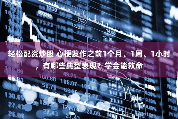 轻松配资炒股 心梗发作之前1个月、1周、1小时，有哪些典型表现？学会能救命