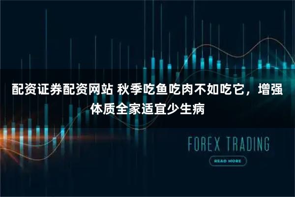配资证券配资网站 秋季吃鱼吃肉不如吃它，增强体质全家适宜少生病