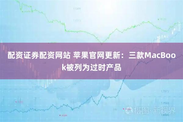 配资证券配资网站 苹果官网更新：三款MacBook被列为过时产品
