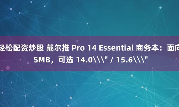 轻松配资炒股 戴尔推 Pro 14 Essential 商务本：面向 SMB，可选 14.0\＂ / 15.6\＂