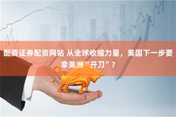 配资证券配资网站 从全球收缩力量，美国下一步要拿美洲“开刀”？