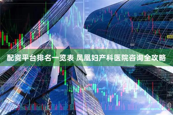 配资平台排名一览表 凤凰妇产科医院咨询全攻略