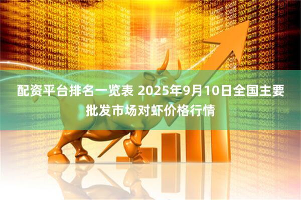 配资平台排名一览表 2025年9月10日全国主要批发市场对虾价格行情