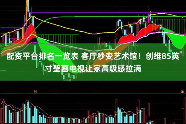 配资平台排名一览表 客厅秒变艺术馆！创维85英寸壁画电视让家高级感拉满