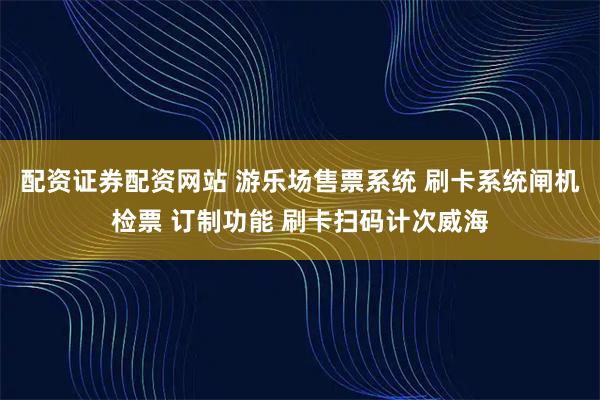 配资证券配资网站 游乐场售票系统 刷卡系统闸机检票 订制功能 刷卡扫码计次威海