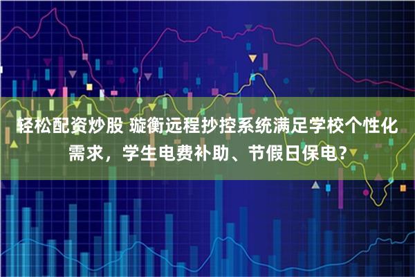 轻松配资炒股 璇衡远程抄控系统满足学校个性化需求，学生电费补助、节假日保电？
