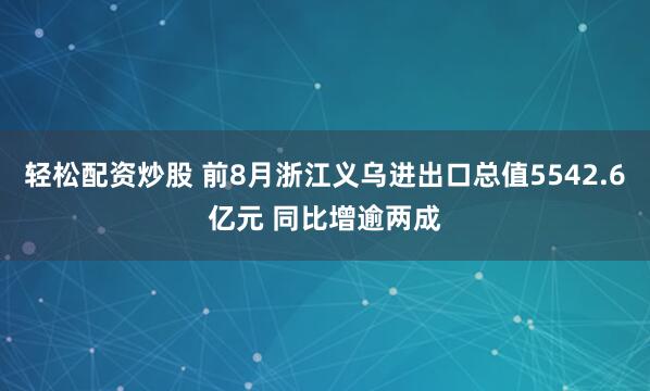 轻松配资炒股 前8月浙江义乌进出口总值5542.6亿元 同比增逾两成