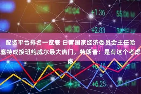 配资平台排名一览表 白宫国家经济委员会主任哈塞特成接班鲍威尔最大热门，特朗普：是有这个考虑