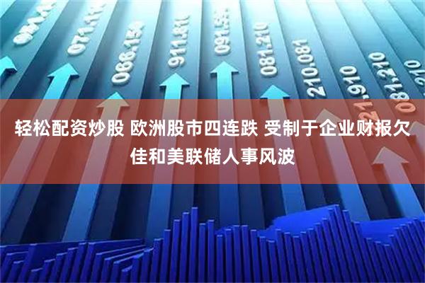 轻松配资炒股 欧洲股市四连跌 受制于企业财报欠佳和美联储人事风波