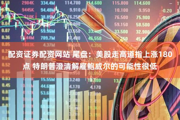 配资证券配资网站 尾盘：美股走高道指上涨180点 特朗普澄清解雇鲍威尔的可能性很低