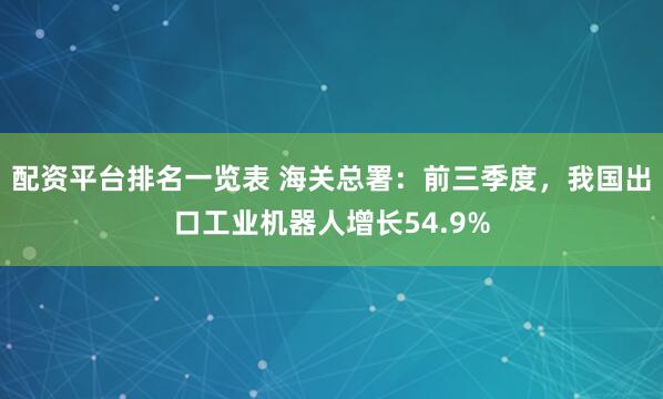 配资平台排名一览表 海关总署：前三季度，我国出口工业机器人增长54.9%
