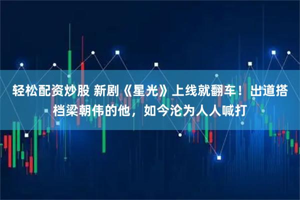 轻松配资炒股 新剧《星光》上线就翻车！出道搭档梁朝伟的他，如今沦为人人喊打