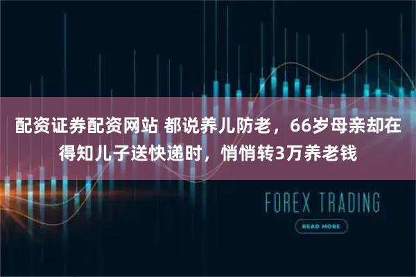 配资证券配资网站 都说养儿防老，66岁母亲却在得知儿子送快递时，悄悄转3万养老钱