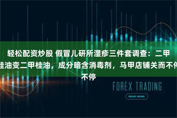 轻松配资炒股 假冒儿研所湿疹三件套调查：二甲硅油变二甲桂油，成分暗含消毒剂，马甲店铺关而不停