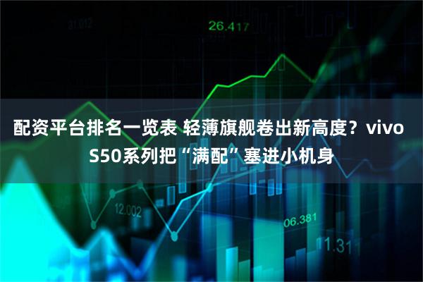 配资平台排名一览表 轻薄旗舰卷出新高度？vivo S50系列把“满配”塞进小机身