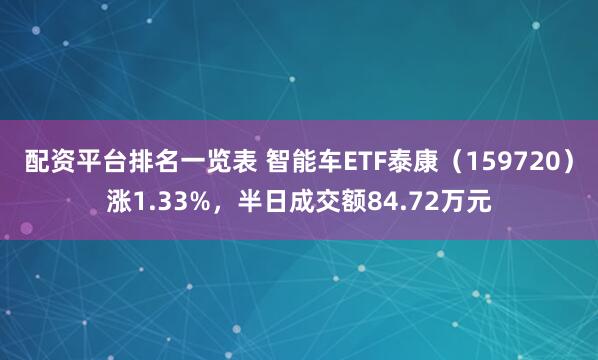 配资平台排名一览表 智能车ETF泰康（159720）涨1.33%，半日成交额84.72万元