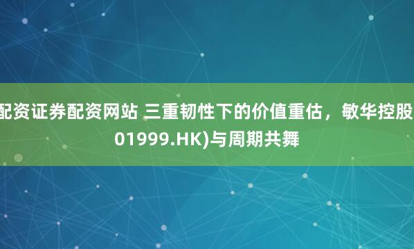 配资证券配资网站 三重韧性下的价值重估，敏华控股(01999.HK)与周期共舞