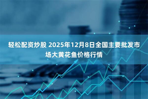 轻松配资炒股 2025年12月8日全国主要批发市场大黄花鱼价格行情