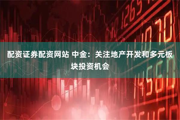 配资证券配资网站 中金：关注地产开发和多元板块投资机会