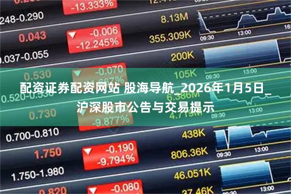 配资证券配资网站 股海导航_2026年1月5日_沪深股市公告与交易提示
