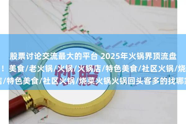 股票讨论交流最大的平台 2025年火锅界顶流盘点，这些品牌火遍全网！美食/老火锅/火锅/火锅店/特色美食/社区火锅/烧菜火锅火锅回头客多的找哪家
