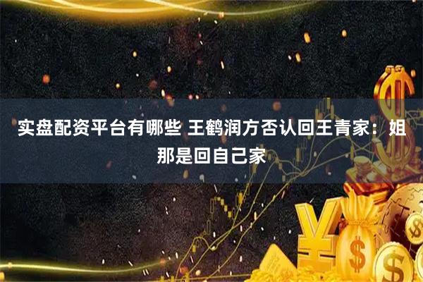 实盘配资平台有哪些 王鹤润方否认回王青家：姐那是回自己家