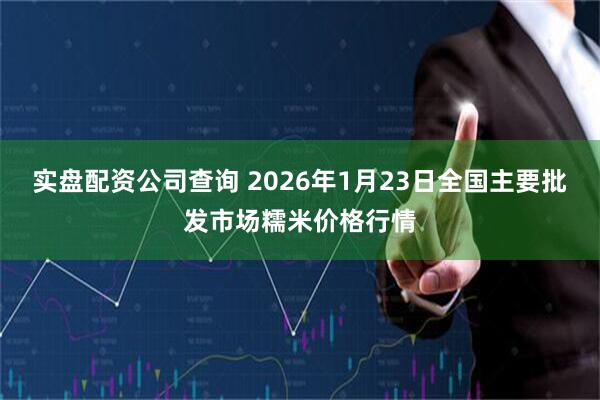 实盘配资公司查询 2026年1月23日全国主要批发市场糯米价格行情