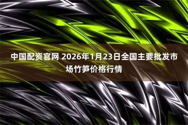 中国配资官网 2026年1月23日全国主要批发市场竹笋价格行情