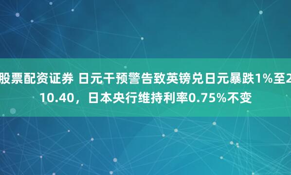股票配资证券 日元干预警告致英镑兑日元暴跌1%至210.40，日本央行维持利率0.75%不变
