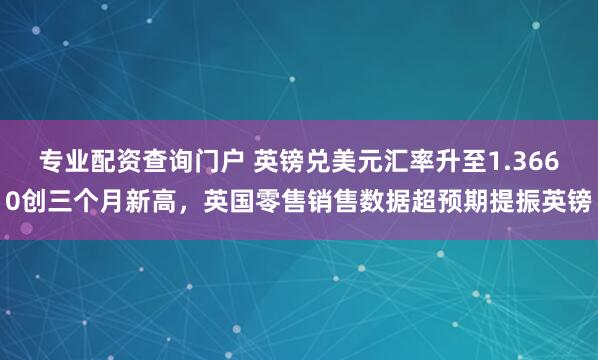 专业配资查询门户 英镑兑美元汇率升至1.3660创三个月新高，英国零售销售数据超预期提振英镑