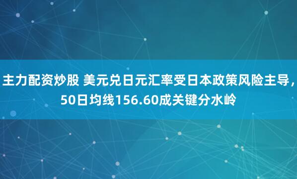 主力配资炒股 美元兑日元汇率受日本政策风险主导，50日均线156.60成关键分水岭
