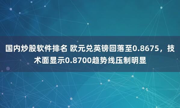 国内炒股软件排名 欧元兑英镑回落至0.8675，技术面显示0.8700趋势线压制明显