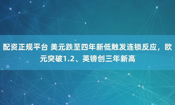 配资正规平台 美元跌至四年新低触发连锁反应，欧元突破1.2、英镑创三年新高