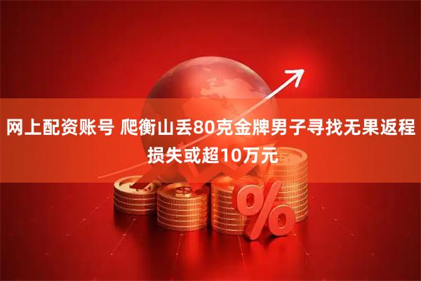 网上配资账号 爬衡山丢80克金牌男子寻找无果返程 损失或超10万元