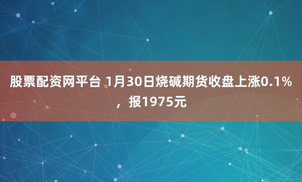 股票配资网平台 1月30日烧碱期货收盘上涨0.1%，报1975元