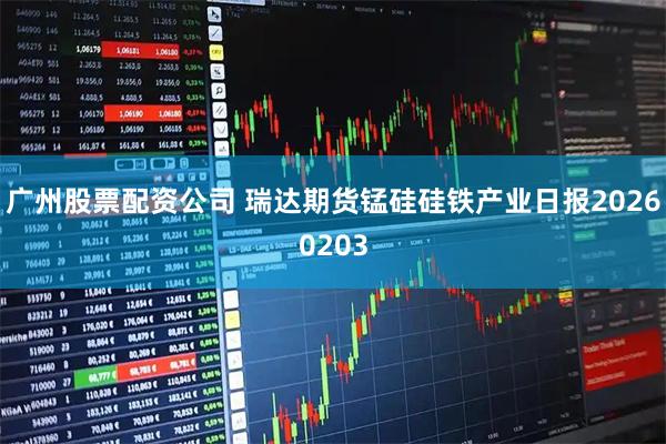 广州股票配资公司 瑞达期货锰硅硅铁产业日报20260203