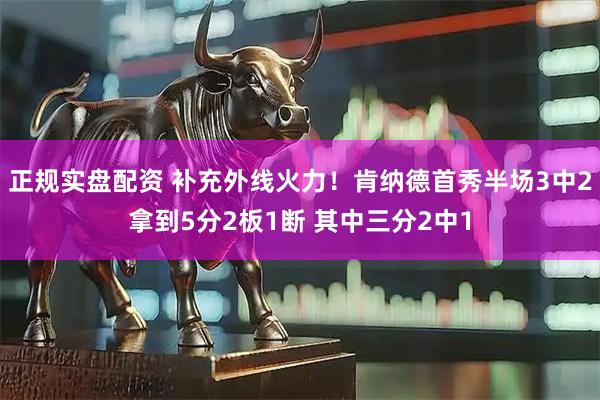 正规实盘配资 补充外线火力！肯纳德首秀半场3中2拿到5分2板1断 其中三分2中1