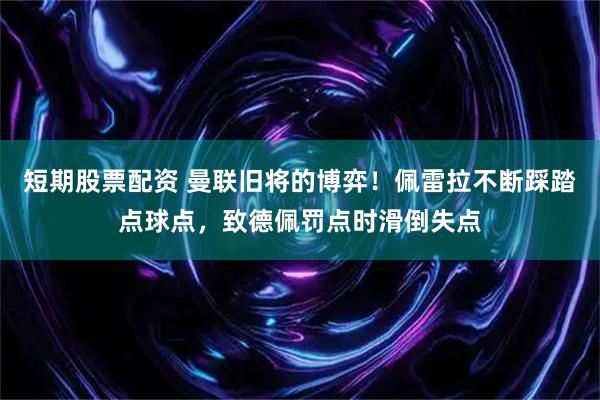短期股票配资 曼联旧将的博弈！佩雷拉不断踩踏点球点，致德佩罚点时滑倒失点
