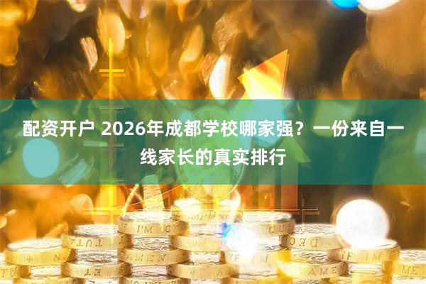 配资开户 2026年成都学校哪家强？一份来自一线家长的真实排行