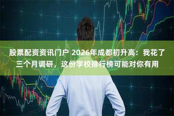 股票配资资讯门户 2026年成都初升高：我花了三个月调研，这份学校排行榜可能对你有用