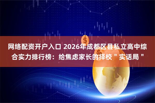网络配资开户入口 2026年成都区县私立高中综合实力排行榜：给焦虑家长的择校＂实话局＂