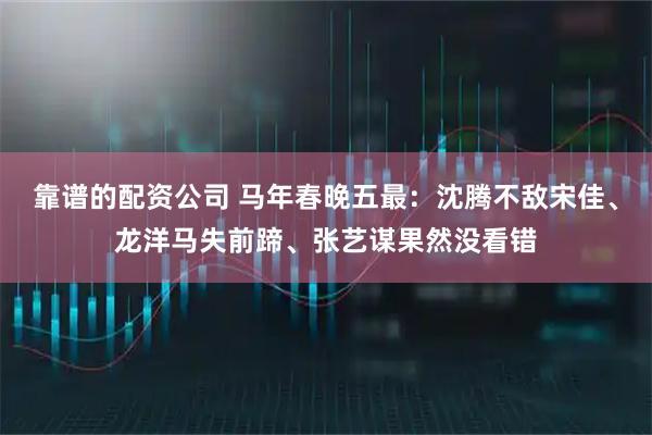 靠谱的配资公司 马年春晚五最：沈腾不敌宋佳、龙洋马失前蹄、张艺谋果然没看错