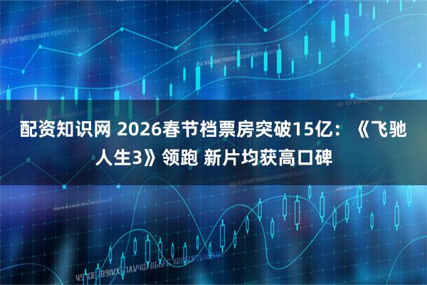 配资知识网 2026春节档票房突破15亿：《飞驰人生3》领跑 新片均获高口碑
